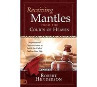 Receiving Mantles from the Courts of Heaven: Supernatural Empowerment to Fulfill the Call of God on Your Life