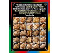Recetario para principiantes en panificadora: Desde el clásico pan de sándwich hasta sabrosos panes especiales: recetas fáciles para panificadora que cualquiera puede dominar