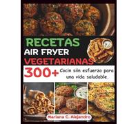 Recetas Air Fryer Vegetarianas: 300+ Cocin siin esfuerzo para una vida saludable.
