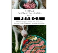 Recetas Caseras y Saludables para Perros: 99 Recetas para mimar a tu perro con comida casera, segura y llena de nutrientes