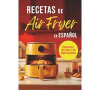 RECETAS DE AIR FRYER EN ESPAÑOL: COCINA FÁCIL, DELICIOSA Y SIN COMPLICACIONES