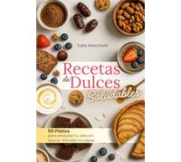 Recetas de Dulces Saludables: 99 Platos para endulzar tu vida sin azúcar refinado ni culpas