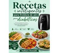 Recetas inteligentes para freidora de aire para diabéticos: una guía completa para cocinar bajo en carbohidratos y azúcares con planes de comidas semanales y listas de compras.