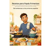 Recetas y consejos para papás primerizos: Del embarazo a las primeras papillas: cocina fácil, rápida y segura para mamá, papá y bebé