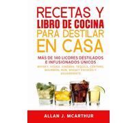 Recetas y Libro de Cocina Para Destilar En Casa: Más de 140 licores destilados e infusionados únicos Whisky, vodka, ginebra, tequila, centeno, bourbon, ron, whisky escocés y aguardiente