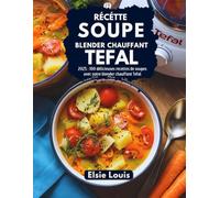 Recette Soupe Blender Chauffant Tefal: 2025 : 100 délicieuses recettes de soupes avec votre blender chauffant Tefal