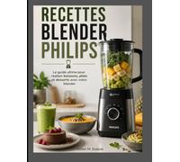 RECETTES BLENDER PHILIPS: Le guide ultime pour réaliser boissons, plats et desserts avec votre blender