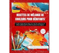 RECETTES DE MÉLANGE DE COULEURS POUR DÉBUTANTS: Le guide complet, étape par étape, pour créer des combinaisons de couleurs parfaites pour les artistes, les peintres et les designers (Volume 1)