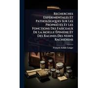 Recherches ExpÃ(c)rimentales Et Pathologiques Sur Les PropriÃ(c)tÃ(c)s Et Les Fonctions Des Faisceaux De La Moelle Épinière Et Des Racines Des Nerfs Rachidiens