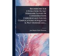 Recherches Sur L'Ã(c)volution Du Sac Herniaire Suivies De ConsidÃ(c)rations Chirurgicales Sur Les Complications Auxquelles Il Peut Donner Lieu...