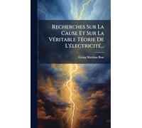 Recherches Sur La Cause Et Sur La VÃ(c)ritable TÃ(c)orie De L'Ã(c)lectricitÃ(c)...