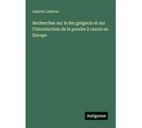 Recherches sur le feu grégeois et sur l'introduction de la poudre à canon en Europe