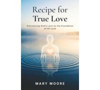 Recipe For True Love: Discovering God`s Love as the Foundation of All Love