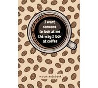 Recipe Notebook “I want someone to look at me the way I look at coffee”: Coffee Recipe Book Blank to Write In | Coffee Lover Gag Gifts | Coffee Recipe Journal for Own Recipes | 7 X 10 inch Hardcover