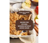 RECIPES FOR KITCHEN MODERN WITHOUT ADDED SUGAR: Sugar-free cooking added - Modern sugar-free cooking - Sugar-free family meals
