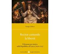 Libri Gallucci Giorgia - Recitar Cantando La Liberta. Il Dramma Per Musica Nella