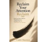Reclaim Your Attention: Break Your Phone Addiction, Rebuild Deep Focus, and Build a Life Your Notifications Can't Interrupt