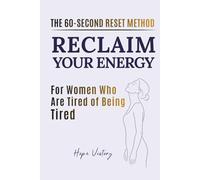 RECLAIM YOUR ENERGY: THE 60-SECOND RESET METHOD FOR WOMEN WHO ARE TIRED OF BEING TIRDE