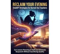 Reclaim Your Evening: ChatGPT Strategies for Burned-Out Teachers: Cut Lesson Planning in Half and Eliminate Busywork Without Sacrificing Quality