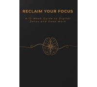 Reclaim Your Focus: A 6-W igital Detox & Deep Work Journal to Break Free from Screen Addiction, Overcome Brain Fog, and Master Self-Discipline