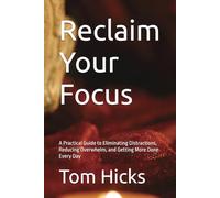 Reclaim Your Focus: A Practical Guide to Eliminating Distractions, Reducing Overwhelm, and Getting More Done Every Day