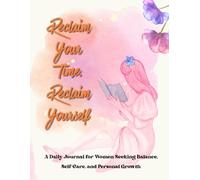 RECLAIM YOUR TIME, RECLAIM YOURSELF :A Guided Journal for Women Ready to Put Themselves First: Daily Reflections for Self-Care, Burnout Recovery, ... Women's Wellness, and Personal Growth