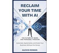 RECLAIM YOUR TIME WITH AI: The Future of Work and Personal Freedom: Automate, Systematize, and Scale Your Business Without the Stress