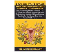 Reclaim Your Womb: Simplified Guide for Female Reproductive Disorders: How to Naturally Prevent & Treat PCOS, POI, Infertility, Fibroids, Vaginal ... Cervical Cancer, Interstitial Cystitis...