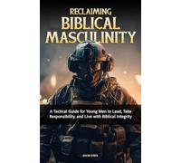 Reclaiming Biblical Masculinity: A Tactical Guide for Young Men to Lead, Take Responsibility, and Live with Biblical Integrity