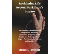 Reclaiming Life Beyond Parkinson’s Disease: The Complete Guide to Slowing Progression, Mastering Symptoms, Protecting Brain Health, and Thriving at Every Stage - for Patients, Caregivers, and Families