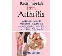 Reclaiming Life from Arthritis: A Natural Guide to Managing Rheumatoid Arthritis, Easing Joint Pain, and Living Fully Again