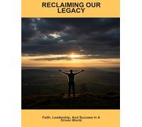 Reclaiming Our Legacy: Faith, Leadership, And Success In A Driven World