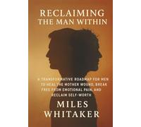 Reclaiming the Man Within: A Transformative Roadmap for Men to Heal the Mother Wound, Break Free from Emotional Pain, and Reclaim Self-Worth