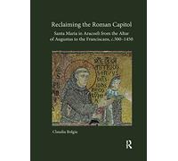 Reclaiming the Roman Capitol: Santa Maria in Aracoeli from the Altar of Augustus to the Franciscans, c. 500-1450: Santa Maria in Aracoeli from the ... to the Franciscans, C. 500-1450