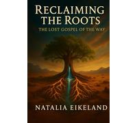Reclaiming the Roots: The Lost Gospel of The Way: Walking in the Authority and Love of the Ekklesia to Restore All Creation.
