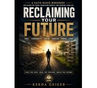 RECLAIMING YOUR FUTURE WORKBOOK: A Faith-Based Workbook for Facing the Truth, Rebuilding Identity, and Creating a New Life