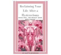 RECLAIMING YOUR LIFE AFTER A HYSTERECTOMY HEALING, INTIMACY, AND WELLNESS FOR WOMEN: A Woman’s Guide to Healing, Restoring Intimacy, and Embracing Wellness
