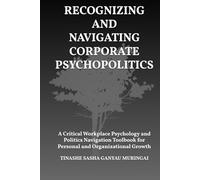 Recognizing and Navigating Corporate Psychopolitics: A Critical Workplace Psychology and Politics Navigation Toolbook for Personal and Organizational Growth