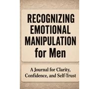 Recognizing Emotional Manipulation for Men: A Journal for Clarity, Awareness, and Self-Trust