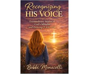 Recognizing His Voice: - Extraordinary Stories of God's Miracles and Knowing It was Him