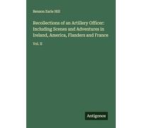 Recollections of an Artillery Officer: Including Scenes and Adventures in Ireland, America, Flanders and France: Vol. II