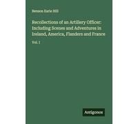 Recollections of an Artillery Officer: Including Scenes and Adventures in Ireland, America, Flanders and France: Vol. I