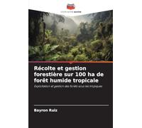 Récolte et gestion forestière sur 100 ha de forêt humide tropicale: Exploitation et gestion des forêts sous les tropiques