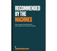 Recommended By The Machines: How to Get Your Business Found When People Ask AI Instead of Google