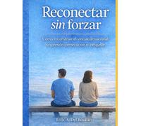 Reconectar sin forzar: Cómo reconstruir el vínculo emocional sin presionar, perseguir ni desgastarte