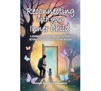 Reconnecting With Your Inner Child: A JOURNEY OF HEALING AND SELF-DISCOVERY RETURN TO YOURSELF WITH LOVE AND WISDOM