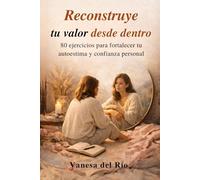 Reconstruye tu valor desde dentro: 80 ejercicios para fortalecer tu autoestima y confianza personal