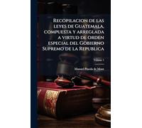 Recopilacion de las leyes de Guatemala, compuesta y arreglada a virtud de orden especial del Gobierno Supremo de la Republica