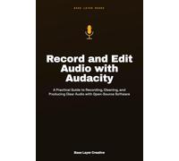 Record and Edit Audio with Audacity: Practical Guide to Recording, Cleaning, and Producing Clear Audio with Open-Source Software