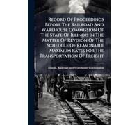 Record Of Proceedings Before The Railroad And Warehouse Commission Of The State Of Illinois In The Matter Of Revision Of The Schedule Of Reasonable Maximum Rates For The Transportation Of Freight